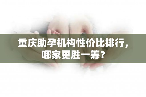 重庆助孕机构性价比排行，哪家更胜一筹？