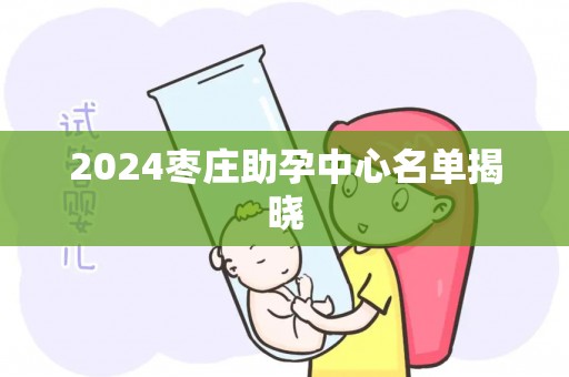 2024枣庄助孕中心名单揭晓