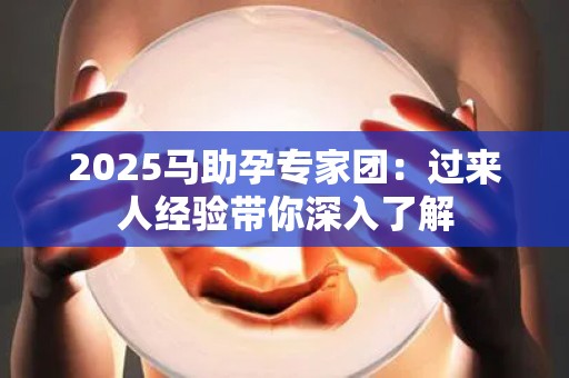 2025马助孕专家团：过来人经验带你深入了解