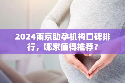 2024南京助孕机构口碑排行，哪家值得推荐？