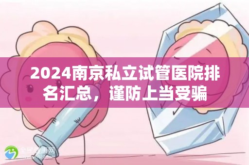 2024南京私立试管医院排名汇总，谨防上当受骗