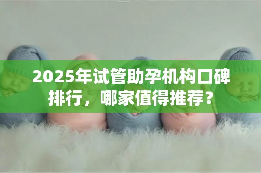 2025年试管助孕机构口碑排行，哪家值得推荐？