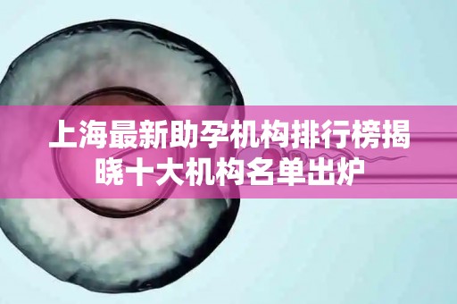 上海最新助孕机构排行榜揭晓十大机构名单出炉