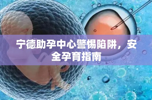 宁德助孕中心警惕陷阱，安全孕育指南