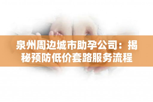 泉州周边城市助孕公司：揭秘预防低价套路服务流程