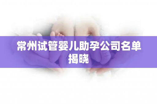 常州试管婴儿助孕公司名单揭晓