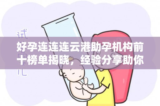 好孕连连连云港助孕机构前十榜单揭晓，经验分享助你顺利怀孕