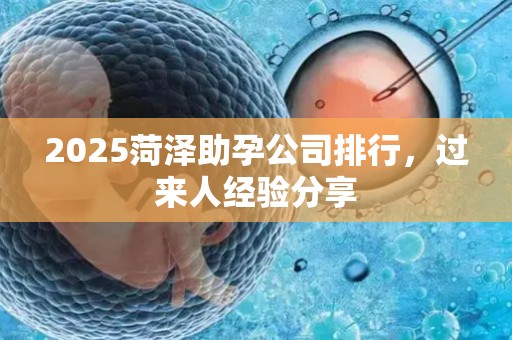 2025菏泽助孕公司排行，过来人经验分享