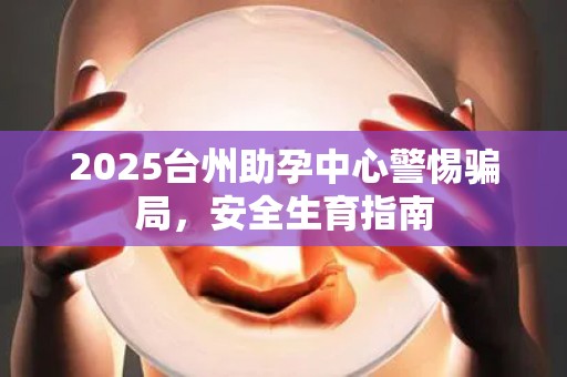 2025台州助孕中心警惕骗局，安全生育指南
