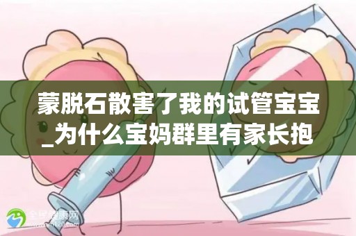 蒙脱石散害了我的试管宝宝_为什么宝妈群里有家长抱怨蒙脱石散害了我的试管宝宝？_试管百科
