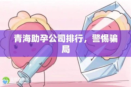 青海助孕公司排行，警惕骗局