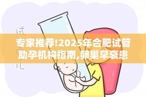 专家推荐!2025年合肥试管助孕机构指南,卵巢早衰患者专属方案推荐？