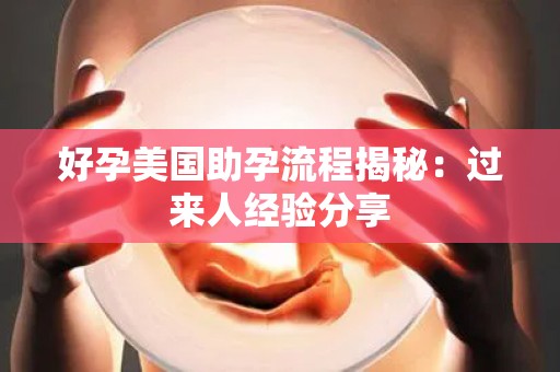 好孕美国助孕流程揭秘：过来人经验分享