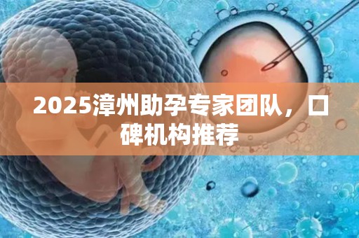 2025漳州助孕专家团队，口碑机构推荐