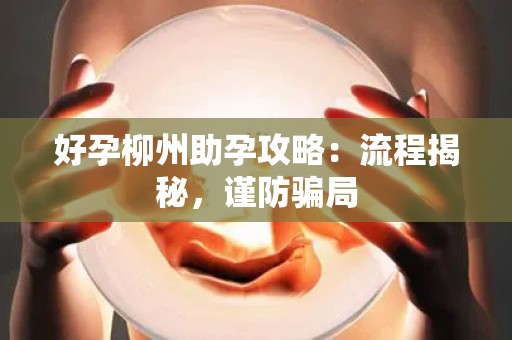 好孕柳州助孕攻略：流程揭秘，谨防骗局