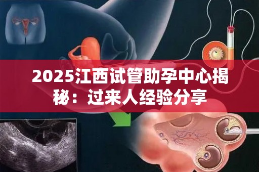 2025江西试管助孕中心揭秘：过来人经验分享