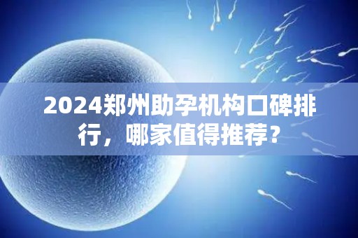 2024郑州助孕机构口碑排行，哪家值得推荐？