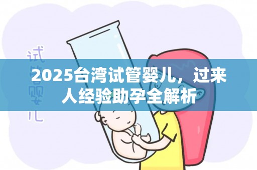 2025台湾试管婴儿，过来人经验助孕全解析