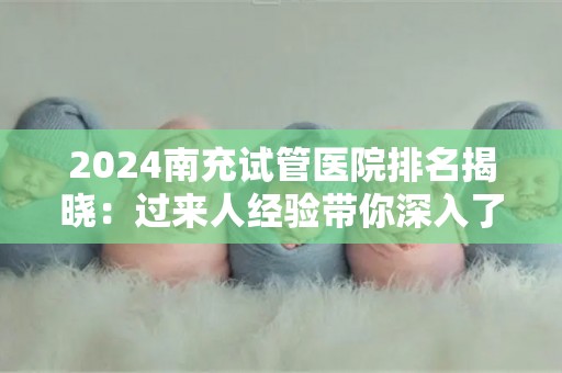 2024南充试管医院排名揭晓：过来人经验带你深入了解