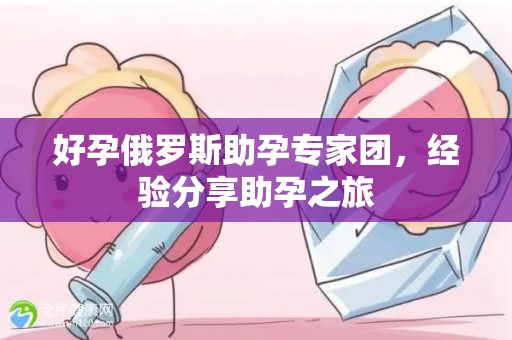 好孕俄罗斯助孕专家团，经验分享助孕之旅