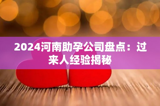 2024河南助孕公司盘点：过来人经验揭秘