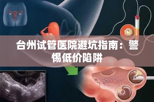 台州试管医院避坑指南：警惕低价陷阱
