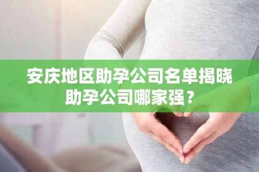 安庆地区助孕公司名单揭晓助孕公司哪家强？