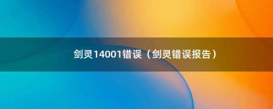 剑灵错误14001,剑灵手游错误码14001解决方案及玩法攻略,剑灵错误报告掉线怎么解决