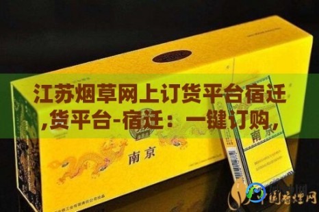 江苏网上订货平台淮安,江苏网上订货攻略,轻松掌握网上订烟新姿势