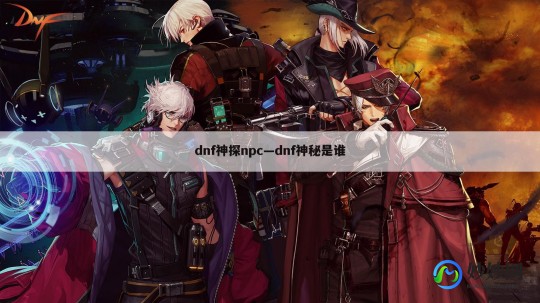 dnf神探npc,DNF手游荣誉侦探攻略,探案解谜,赢取丰厚奖励